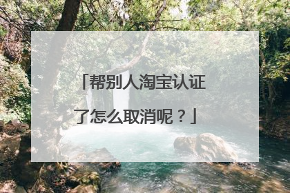 帮别人淘宝认证了怎么取消呢?
