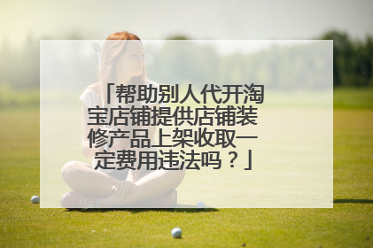 帮助别人代开淘宝店铺提供店铺装修产品上架收取一定费用违法吗?