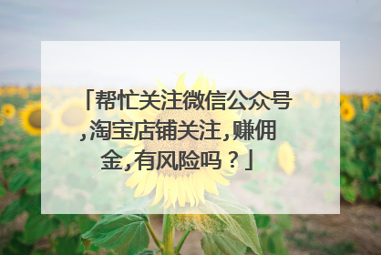 帮忙关注微信公众号,淘宝店铺关注,赚佣金,有风险吗?