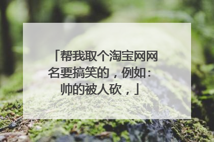 帮我取个淘宝网网名要搞笑的,例如:帅的被人砍,