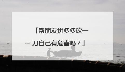 帮朋友拼多多砍一刀自己有危害吗?
