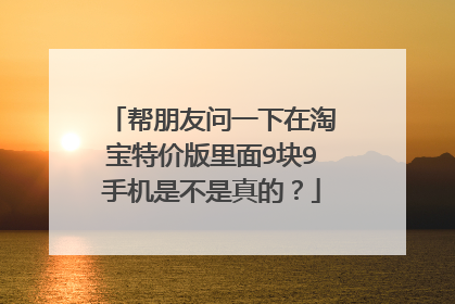 帮朋友问一下在淘宝特价版里面9块9手机是不是真的?