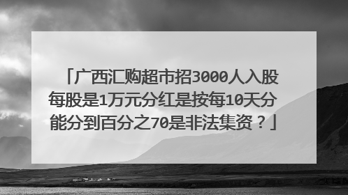 广西汇购超市招3000人入股每股是1万元分红是按每10天分能分到百分之70是非法集资?