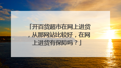 开百货超市在网上进货,从那网站比较好,在网上进货有保障吗?