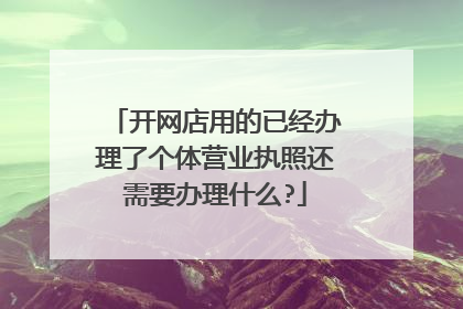开网店用的已经办理了个体营业执照还需要办理什么?