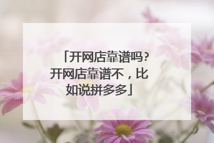 开网店靠谱吗?开网店靠谱不，比如说拼多多
