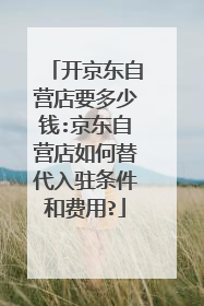 开京东自营店要多少钱:京东自营店如何替代入驻条件和费用?