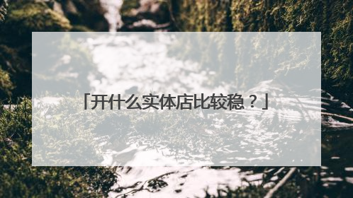 开什么实体店比较稳?