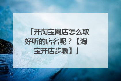开淘宝网店怎么取好听的店名呢?【淘宝开店步骤】