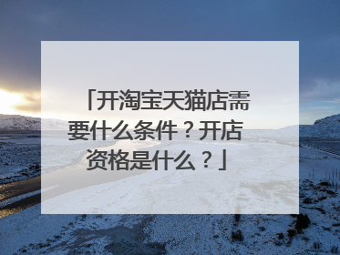开淘宝天猫店需要什么条件?开店资格是什么?