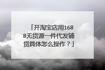 开淘宝店用1688无货源一件代发铺货具体怎么操作？