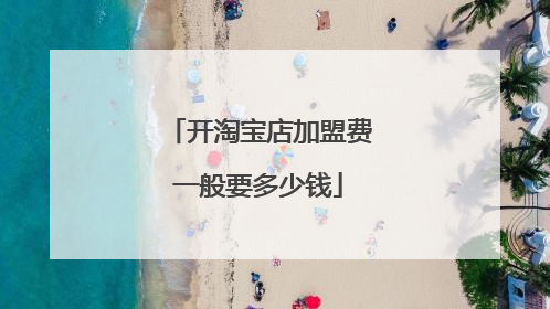 开淘宝店加盟费一般要多少钱