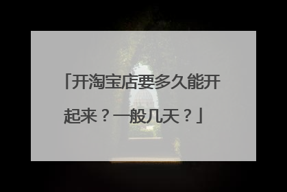 开淘宝店要多久能开起来？一般几天？