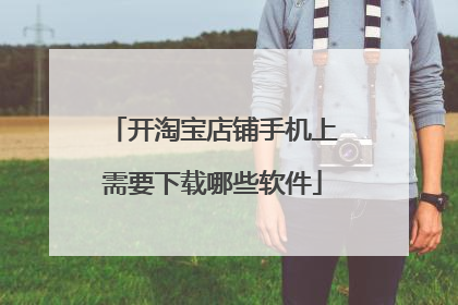 开淘宝店铺手机上需要下载哪些软件