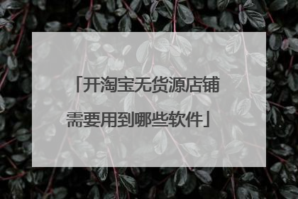 开淘宝无货源店铺需要用到哪些软件