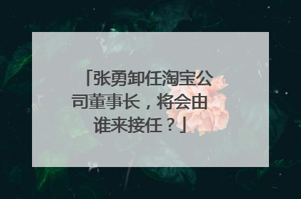 张勇卸任淘宝公司董事长,将会由谁来接任?