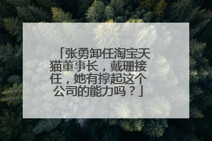 张勇卸任淘宝天猫董事长,戴珊接任,她有撑起这个公司的能力吗?
