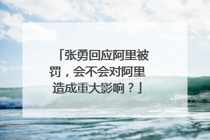 张勇回应阿里被罚,会不会对阿里造成重大影响?