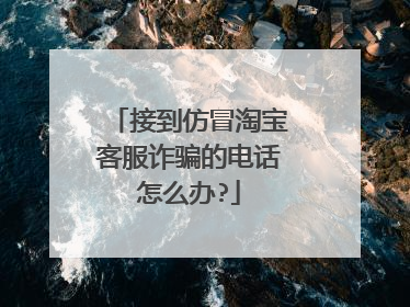 接到仿冒淘宝客服诈骗的电话怎么办?