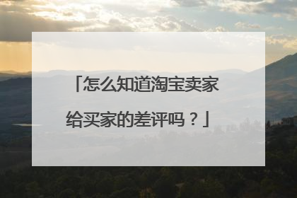 怎么知道淘宝卖家给买家的差评吗?