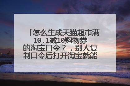 怎么生成天猫超市满10.1减10购物券的淘宝口令?,别人复制口令后打开淘宝就能领取购物券