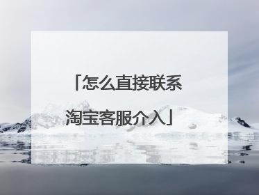 怎么直接联系淘宝客服介入