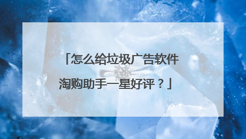 怎么给垃圾广告软件淘购助手一星好评?