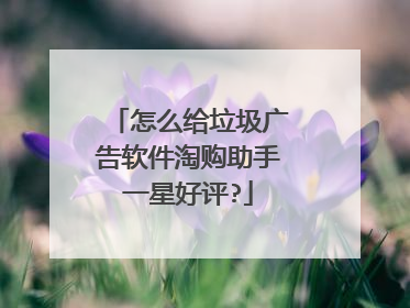 怎么给垃圾广告软件淘购助手一星好评?