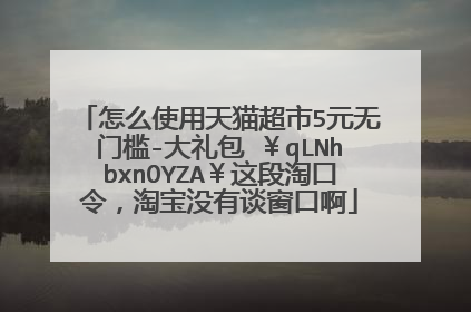 怎么使用天猫超市5元无门槛-大礼包 ¥qLNhbxnOYZA¥这段淘口令,淘宝没有谈窗口啊