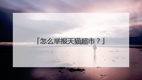 怎么举报天猫超市?