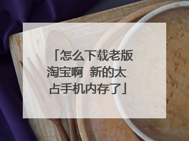 怎么下载老版淘宝啊 新的太占手机内存了