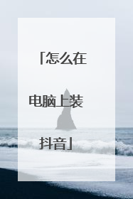 怎么在电脑上装抖音