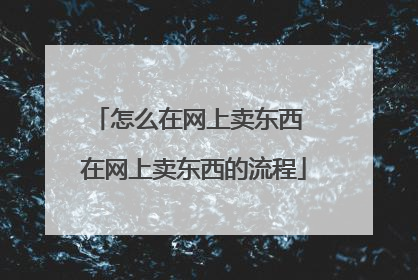 怎么在网上卖东西 在网上卖东西的流程