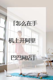 怎么在手机上开阿里巴巴网店