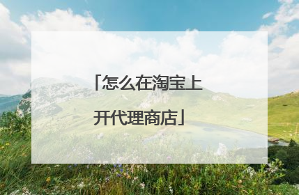 怎么在淘宝上开代理商店