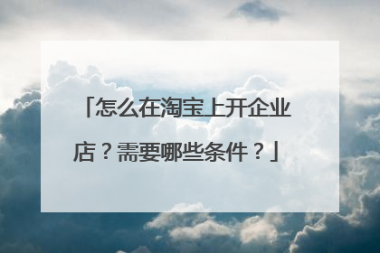 怎么在淘宝上开企业店？需要哪些条件？