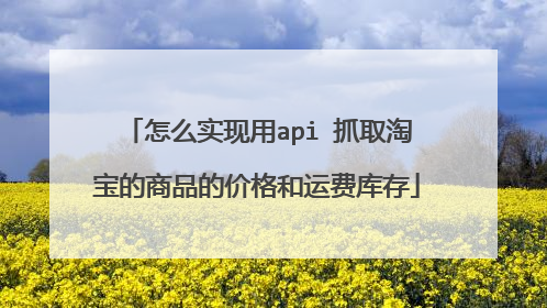 怎么实现用api 抓取淘宝的商品的价格和运费库存
