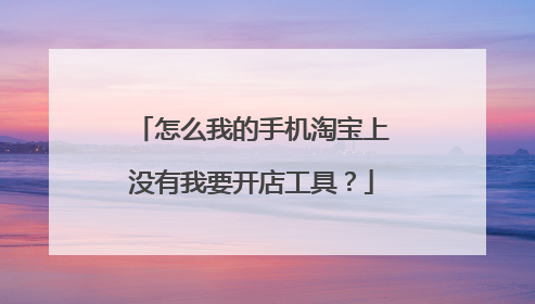 怎么我的手机淘宝上没有我要开店工具?