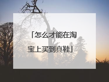 怎么才能在淘宝上买到真鞋