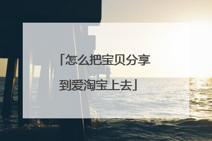 怎么把宝贝分享到爱淘宝上去