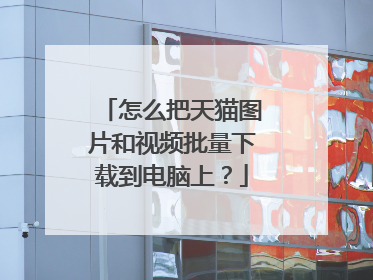 怎么把天猫图片和视频批量下载到电脑上？