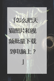 怎么把天猫图片和视频批量下载到电脑上？