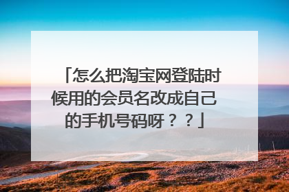 怎么把淘宝网登陆时候用的会员名改成自己的手机号码呀??