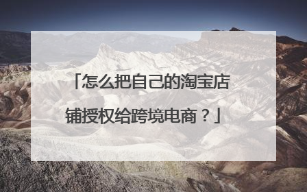 怎么把自己的淘宝店铺授权给跨境电商?