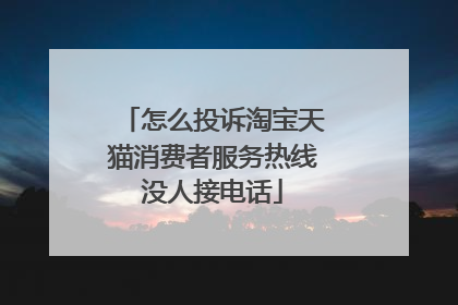 怎么投诉淘宝天猫消费者服务热线没人接电话