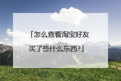 怎么查看淘宝好友买了些什么东西?