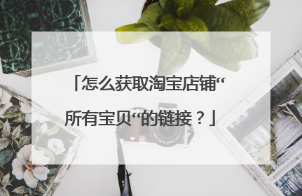 怎么获取淘宝店铺“所有宝贝“的链接?