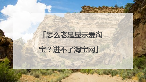 怎么老是显示爱淘宝?进不了淘宝网