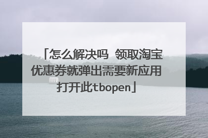 怎么解决吗 领取淘宝优惠券就弹出需要新应用打开此tbopen