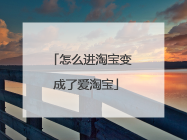 怎么进淘宝变成了爱淘宝